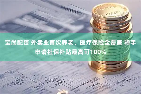 宝尚配资 外卖业首次养老、医疗保险全覆盖 骑手申请社保补贴最高可100%