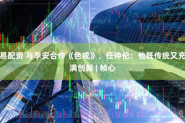 易配资 与李安合作《色戒》，任仲伦：他既传统又充满创新 | 帧心