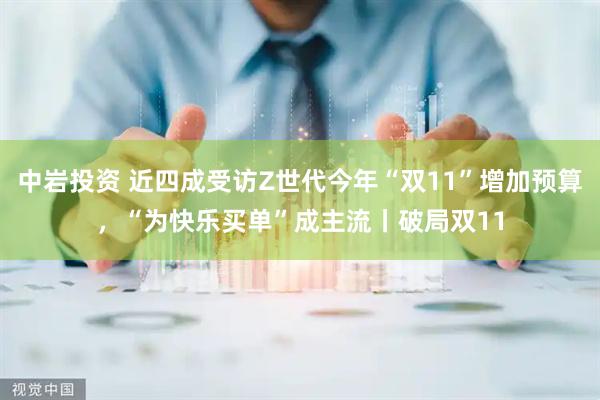中岩投资 近四成受访Z世代今年“双11”增加预算，“为快乐买单”成主流丨破局双11