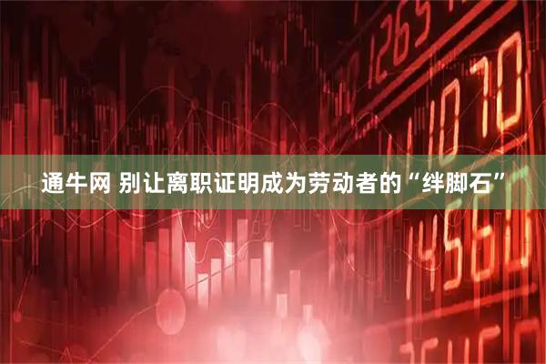 通牛网 别让离职证明成为劳动者的“绊脚石”