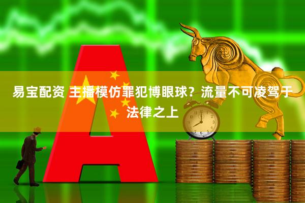 易宝配资 主播模仿罪犯博眼球？流量不可凌驾于法律之上