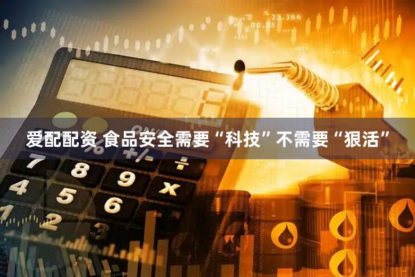 爱配配资 食品安全需要“科技”不需要“狠活”