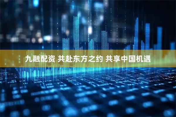 九融配资 共赴东方之约 共享中国机遇