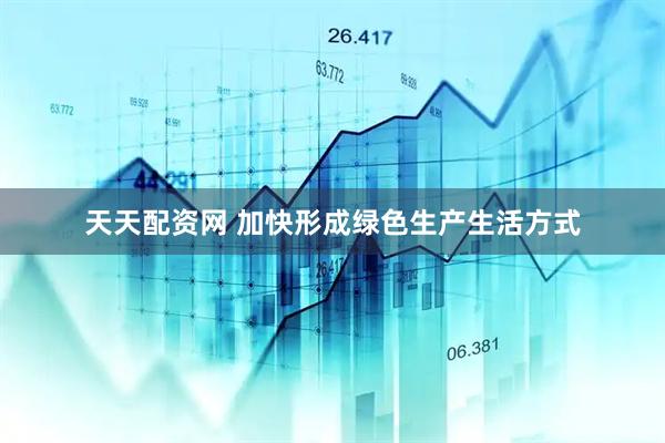 天天配资网 加快形成绿色生产生活方式