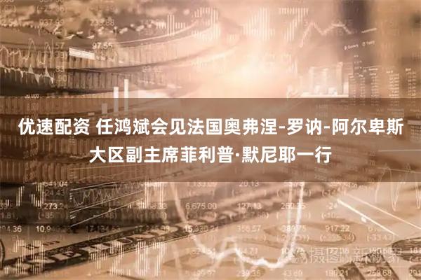 优速配资 任鸿斌会见法国奥弗涅-罗讷-阿尔卑斯大区副主席菲利普·默尼耶一行