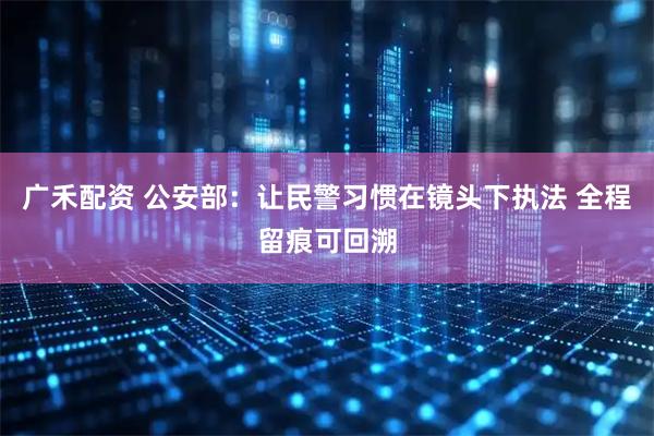 广禾配资 公安部：让民警习惯在镜头下执法 全程留痕可回溯