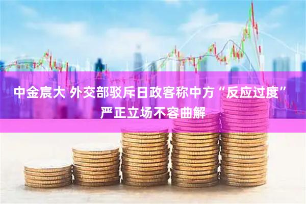 中金宸大 外交部驳斥日政客称中方“反应过度” 严正立场不容曲解