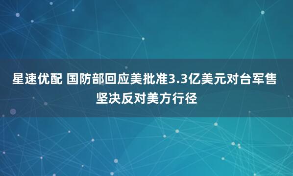 星速优配 国防部回应美批准3.3亿美元对台军售 坚决反对美方行径