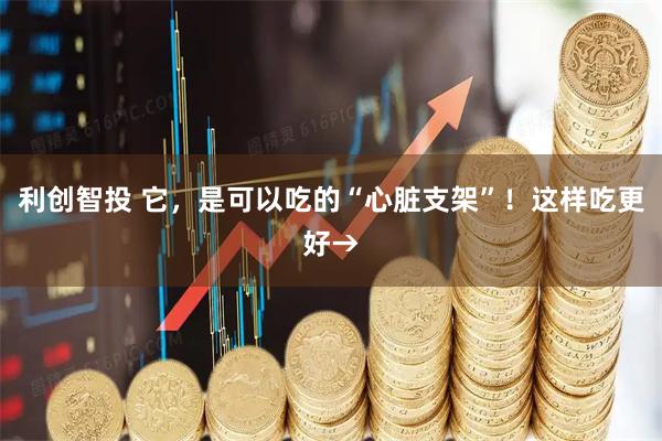 利创智投 它，是可以吃的“心脏支架”！这样吃更好→
