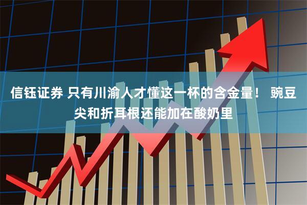 信钰证券 只有川渝人才懂这一杯的含金量！ 豌豆尖和折耳根还能加在酸奶里