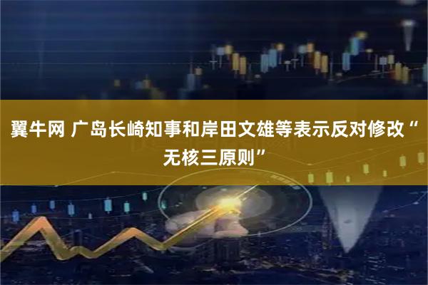 翼牛网 广岛长崎知事和岸田文雄等表示反对修改“无核三原则”