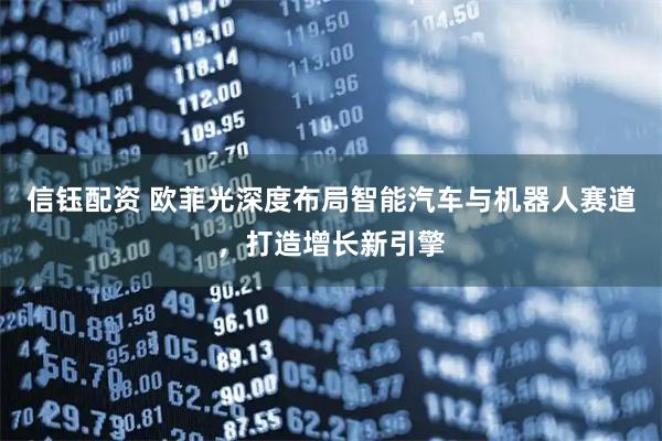 信钰配资 欧菲光深度布局智能汽车与机器人赛道，打造增长新引擎