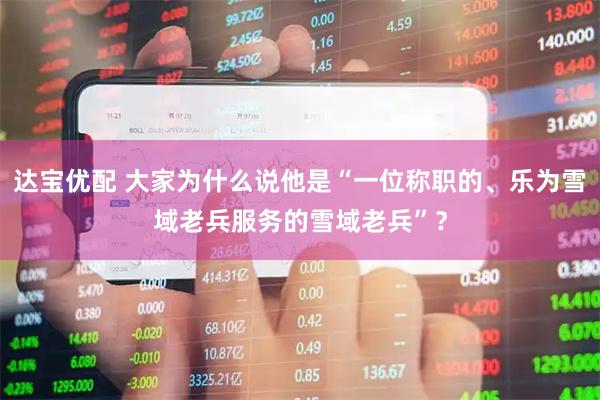 达宝优配 大家为什么说他是“一位称职的、乐为雪域老兵服务的雪域老兵”？