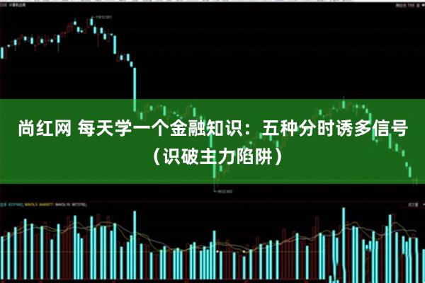 尚红网 每天学一个金融知识：五种分时诱多信号（识破主力陷阱）