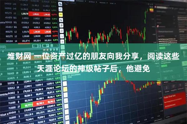 堆财网 一位资产过亿的朋友向我分享，阅读这些天涯论坛的神级帖子后，他避免