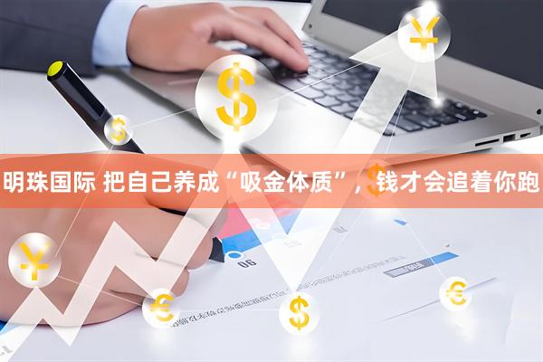 明珠国际 把自己养成“吸金体质”，钱才会追着你跑