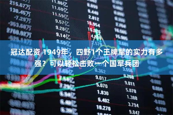 冠达配资 1949年，四野1个王牌军的实力有多强？可以轻松击败一个国军兵团