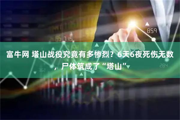 富牛网 塔山战役究竟有多惨烈？6天6夜死伤无数，尸体筑成了“塔山”