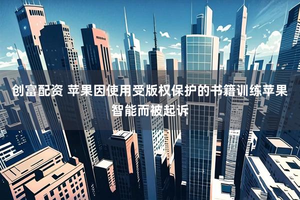 创富配资 苹果因使用受版权保护的书籍训练苹果智能而被起诉