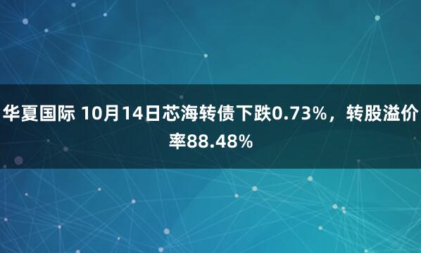 华夏国际 10月14日芯海转债下跌0.73%，转股溢价率88.48%