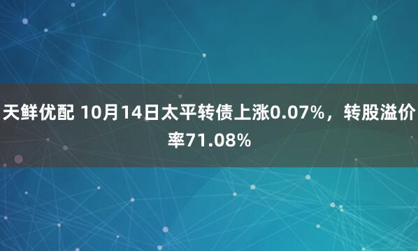 天鲜优配 10月14日太平转债上涨0.07%，转股溢价率71.08%