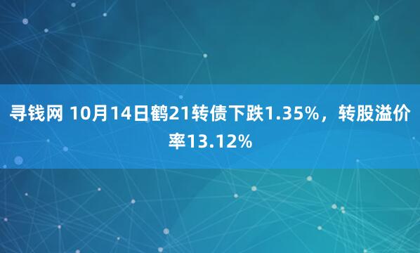 寻钱网 10月14日鹤21转债下跌1.35%，转股溢价率13.12%