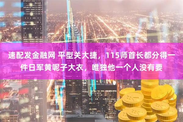 速配发金融网 平型关大捷，115师首长都分得一件日军黄呢子大衣，唯独他一个人没有要