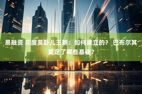 易融资 印度莫卧儿王朝：如何建立的？ 巴布尔其奠定了哪些基础？