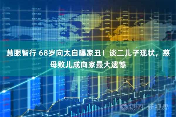 慧眼智行 68岁向太自曝家丑！谈二儿子现状，慈母败儿成向家最大遗憾