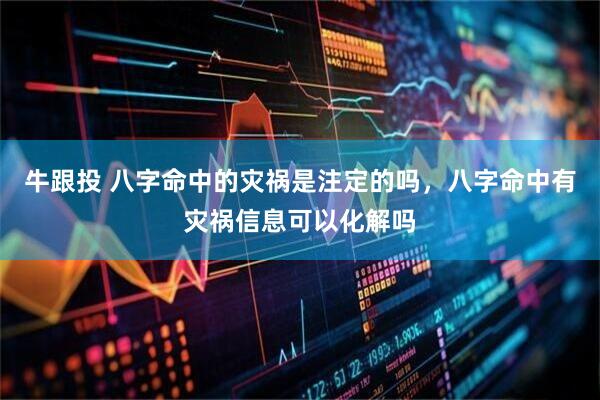牛跟投 八字命中的灾祸是注定的吗，八字命中有灾祸信息可以化解吗