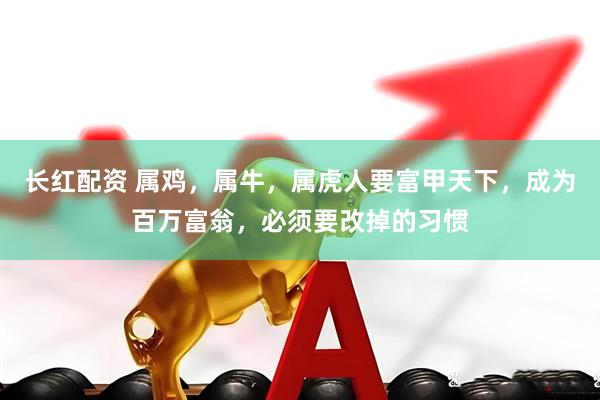 长红配资 属鸡，属牛，属虎人要富甲天下，成为百万富翁，必须要改掉的习惯