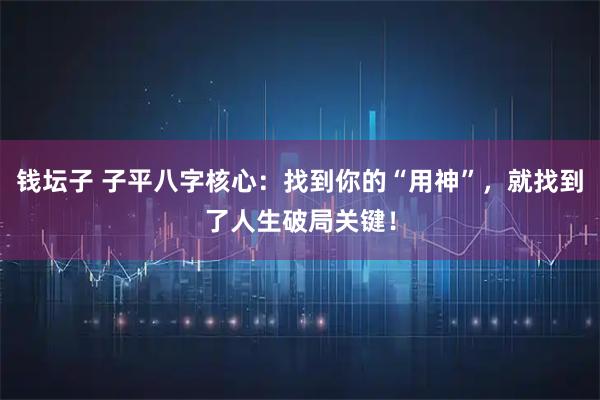钱坛子 子平八字核心：找到你的“用神”，就找到了人生破局关键！
