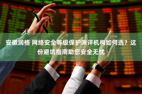安徽润格 网络安全等级保护测评机构如何选？这份避坑指南助您安全无忧