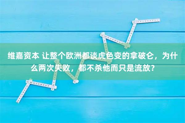 维嘉资本 让整个欧洲都谈虎色变的拿破仑，为什么两次失败，都不杀他而只是流放？