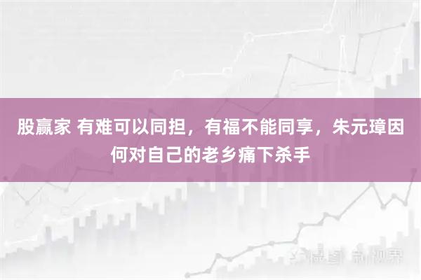 股赢家 有难可以同担，有福不能同享，朱元璋因何对自己的老乡痛下杀手
