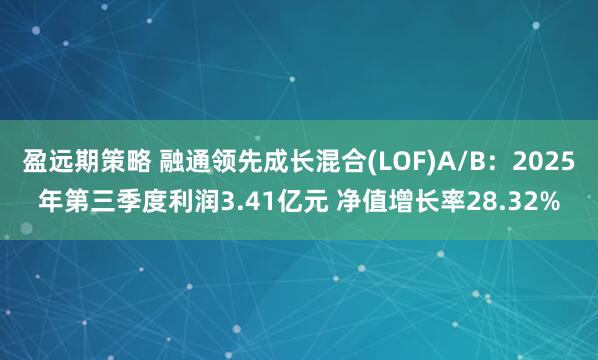 盈远期策略 融通领先成长混合(LOF)A/B：2025年第三季度利润3.41亿元 净值增长率28.32%