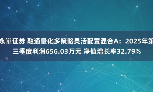 永崋证券 融通量化多策略灵活配置混合A：2025年第三季度利润656.03万元 净值增长率32.79%