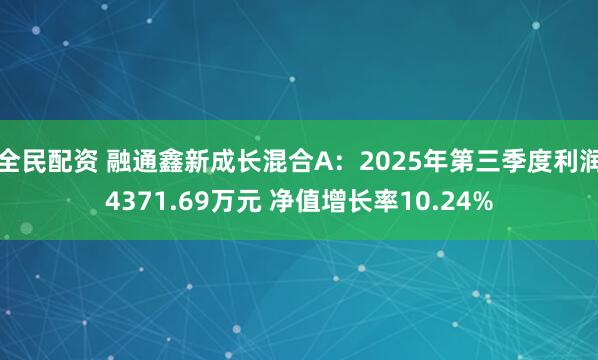 全民配资 融通鑫新成长混合A：2025年第三季度利润4371.69万元 净值增长率10.24%