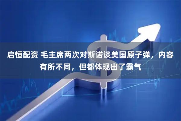 启恒配资 毛主席两次对斯诺谈美国原子弹，内容有所不同，但都体现出了霸气