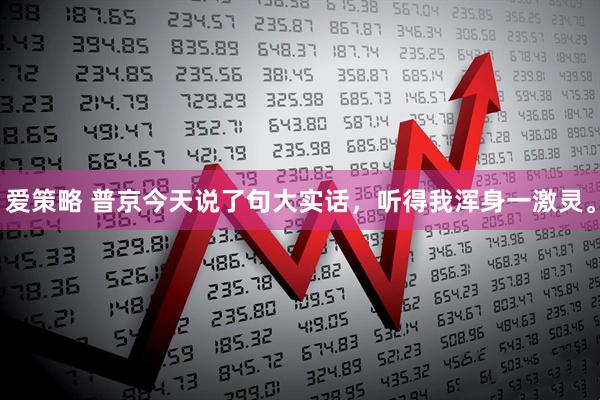 爱策略 普京今天说了句大实话，听得我浑身一激灵。
