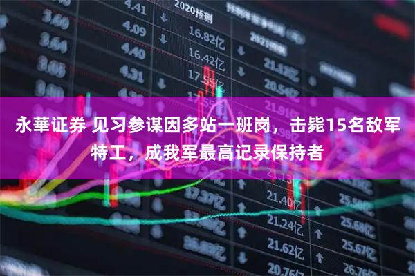 永華证券 见习参谋因多站一班岗，击毙15名敌军特工，成我军最高记录保持者