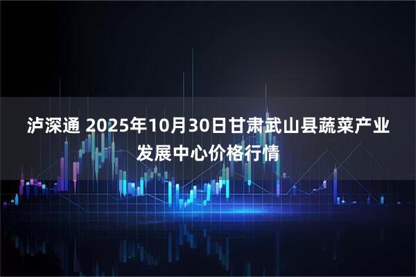 泸深通 2025年10月30日甘肃武山县蔬菜产业发展中心价格行情