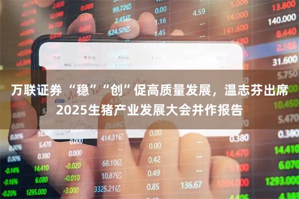 万联证券 “稳”“创”促高质量发展，温志芬出席2025生猪产业发展大会并作报告