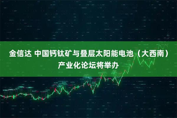金信达 中国钙钛矿与叠层太阳能电池（大西南）产业化论坛将举办