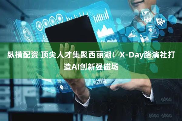 纵横配资 顶尖人才集聚西丽湖！X-Day路演社打造AI创新强磁场
