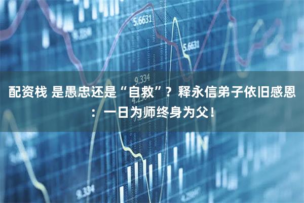 配资栈 是愚忠还是“自救”？释永信弟子依旧感恩：一日为师终身为父！