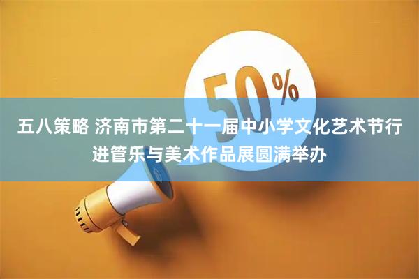 五八策略 济南市第二十一届中小学文化艺术节行进管乐与美术作品展圆满举办