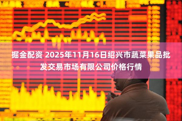掘金配资 2025年11月16日绍兴市蔬菜果品批发交易市场有限公司价格行情