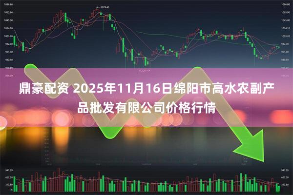 鼎豪配资 2025年11月16日绵阳市高水农副产品批发有限公司价格行情