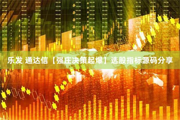 乐发 通达信【强庄决策起爆】选股指标源码分享